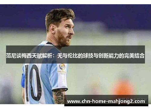 范尼谈梅西天赋解析:无与伦比的球技与创新能力的完美结合 范尼谈梅西天赋解析:无与伦比的球技与创新能力的完美结合
