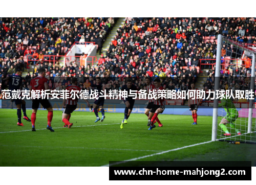 范戴克解析安菲尔德战斗精神与备战策略如何助力球队取胜 范戴克解析安菲尔德战斗精神与备战策略如何助力球队取胜