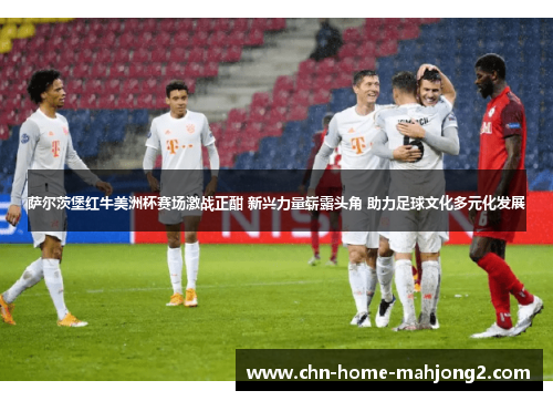 萨尔茨堡红牛美洲杯赛场激战正酣 新兴力量崭露头角 助力足球文化多元化发展 萨尔茨堡红牛美洲杯赛场激战正酣 新兴力量崭露头角 助力足球文化多元化发展
