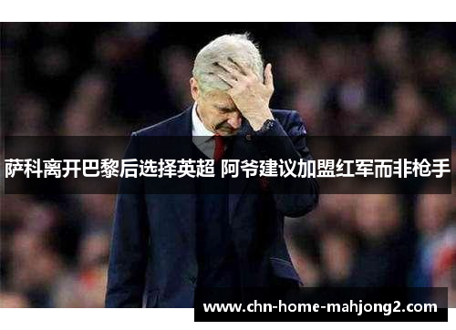 萨科离开巴黎后选择英超 阿爷建议加盟红军而非枪手 萨科离开巴黎后选择英超 阿爷建议加盟红军而非枪手