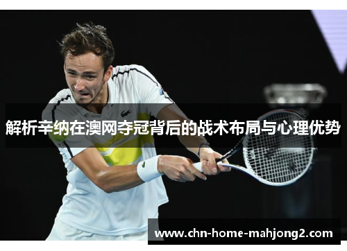 解析辛纳在澳网夺冠背后的战术布局与心理优势