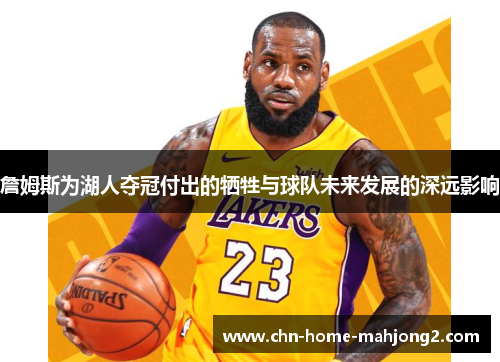 詹姆斯为湖人夺冠付出的牺牲与球队未来发展的深远影响 詹姆斯为湖人夺冠付出的牺牲与球队未来发展的深远影响