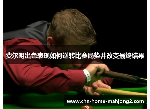 费尔明出色表现如何逆转比赛局势并改变最终结果 费尔明出色表现如何逆转比赛局势并改变最终结果