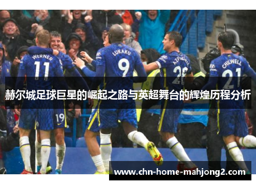 赫尔城足球巨星的崛起之路与英超舞台的辉煌历程分析