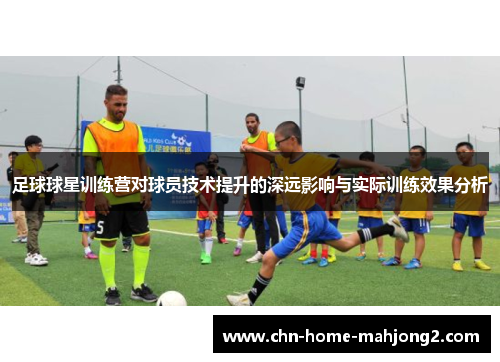 足球球星训练营对球员技术提升的深远影响与实际训练效果分析