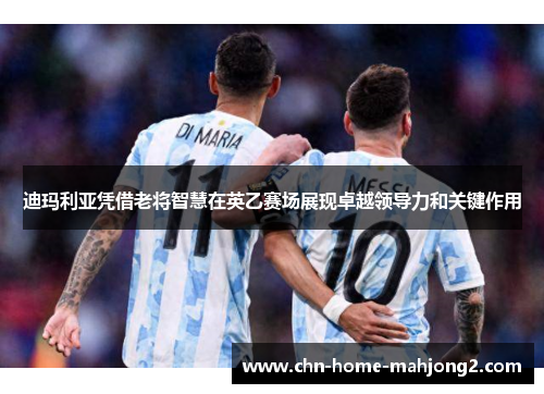 迪玛利亚凭借老将智慧在英乙赛场展现卓越领导力和关键作用 迪玛利亚凭借老将智慧在英乙赛场展现卓越领导力和关键作用