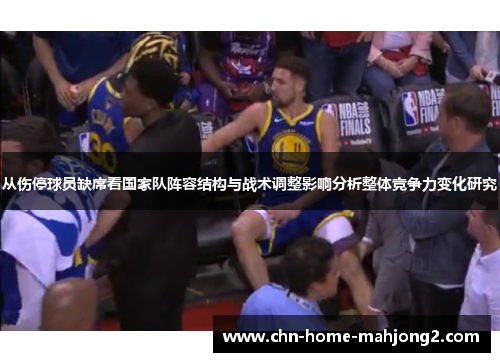 从伤停球员缺席看国家队阵容结构与战术调整影响分析整体竞争力变化研究