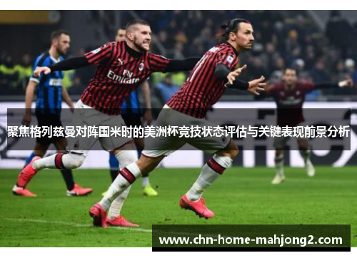 聚焦格列兹曼对阵国米时的美洲杯竞技状态评估与关键表现前景分析