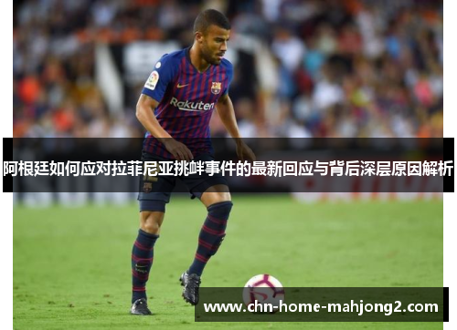 阿根廷如何应对拉菲尼亚挑衅事件的最新回应与背后深层原因解析