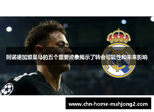 阿诺德加盟皇马的五个重要迹象揭示了转会可能性和未来影响