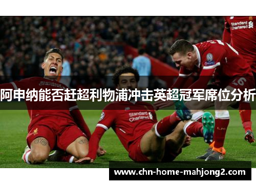 阿申纳能否赶超利物浦冲击英超冠军席位分析