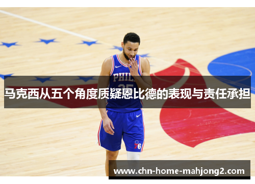 马克西从五个角度质疑恩比德的表现与责任承担