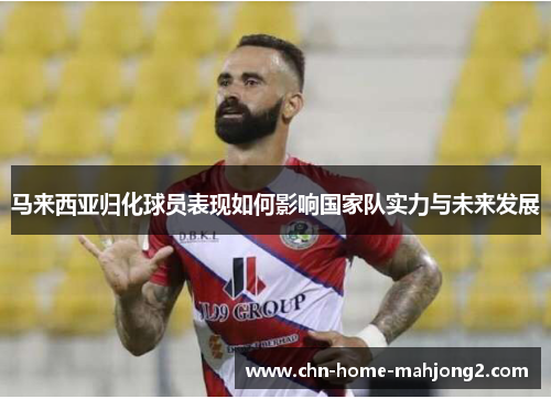 马来西亚归化球员表现如何影响国家队实力与未来发展
