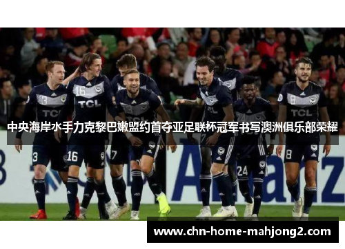 中央海岸水手力克黎巴嫩盟约首夺亚足联杯冠军书写澳洲俱乐部荣耀 中央海岸水手力克黎巴嫩盟约首夺亚足联杯冠军书写澳洲俱乐部荣耀