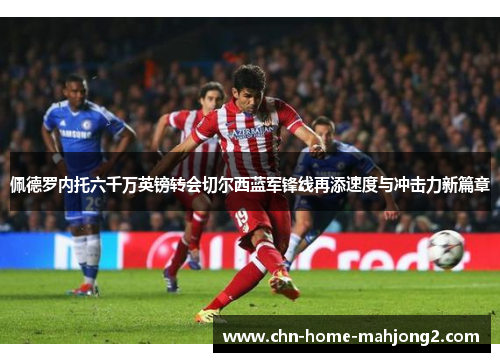 佩德罗内托六千万英镑转会切尔西蓝军锋线再添速度与冲击力新篇章