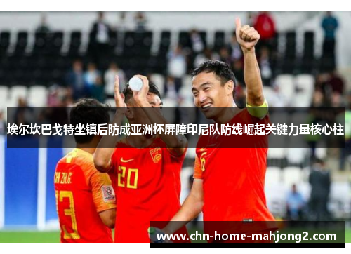 埃尔坎巴戈特坐镇后防成亚洲杯屏障印尼队防线崛起关键力量核心柱 埃尔坎巴戈特坐镇后防成亚洲杯屏障印尼队防线崛起关键力量核心柱