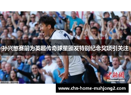 孙兴慜赛前为英超传奇球星颁发特别纪念奖项引关注 孙兴慜赛前为英超传奇球星颁发特别纪念奖项引关注