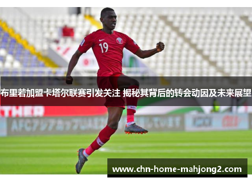 布里若加盟卡塔尔联赛引发关注 揭秘其背后的转会动因及未来展望 布里若加盟卡塔尔联赛引发关注 揭秘其背后的转会动因及未来展望