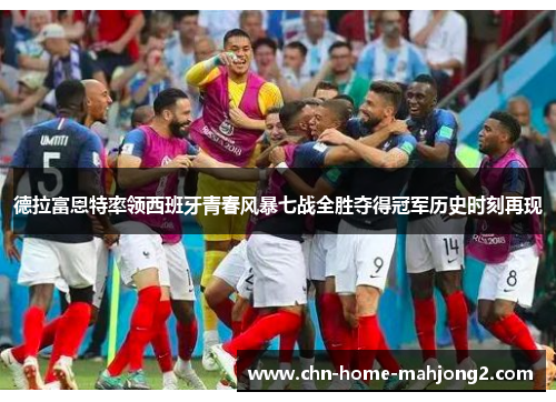 德拉富恩特率领西班牙青春风暴七战全胜夺得冠军历史时刻再现 德拉富恩特率领西班牙青春风暴七战全胜夺得冠军历史时刻再现