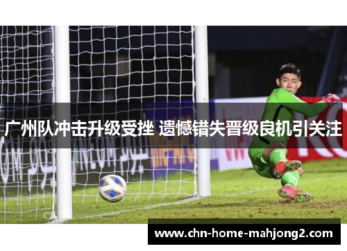 广州队冲击升级受挫 遗憾错失晋级良机引关注 广州队冲击升级受挫 遗憾错失晋级良机引关注