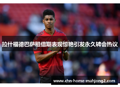 拉什福德巴萨租借期表现惊艳引发永久转会热议 拉什福德巴萨租借期表现惊艳引发永久转会热议