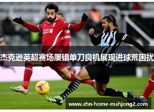 杰克逊英超赛场屡错单刀良机展现进球荒困扰