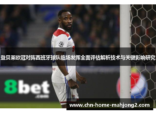 登贝莱欧冠对阵西班牙球队临场发挥全面评估解析技术与关键影响研究 登贝莱欧冠对阵西班牙球队临场发挥全面评估解析技术与关键影响研究