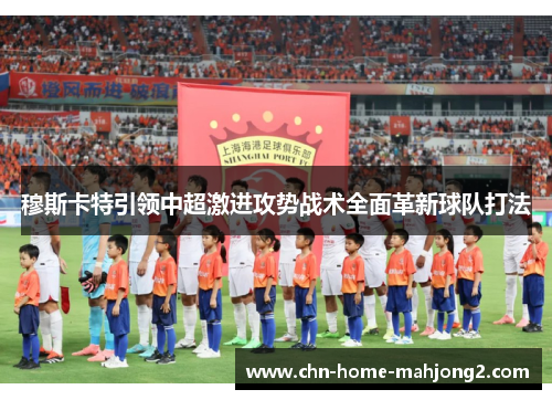 穆斯卡特引领中超激进攻势战术全面革新球队打法 穆斯卡特引领中超激进攻势战术全面革新球队打法