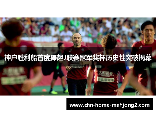 神户胜利船首度捧起J联赛冠军奖杯历史性突破揭幕 神户胜利船首度捧起J联赛冠军奖杯历史性突破揭幕