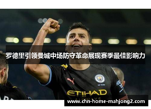 罗德里引领曼城中场防守革命展现赛季最佳影响力 罗德里引领曼城中场防守革命展现赛季最佳影响力
