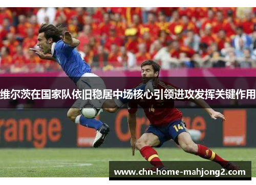 维尔茨在国家队依旧稳居中场核心引领进攻发挥关键作用