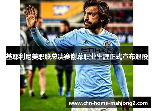 基耶利尼美职联总决赛谢幕职业生涯正式宣布退役 基耶利尼美职联总决赛谢幕职业生涯正式宣布退役