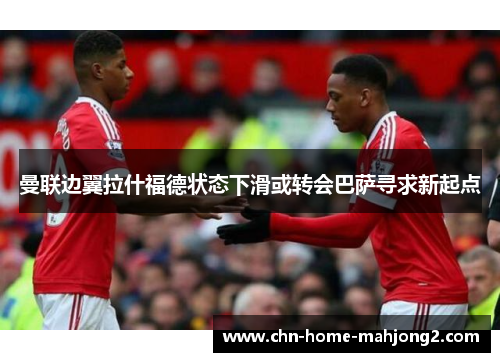 曼联边翼拉什福德状态下滑或转会巴萨寻求新起点 曼联边翼拉什福德状态下滑或转会巴萨寻求新起点