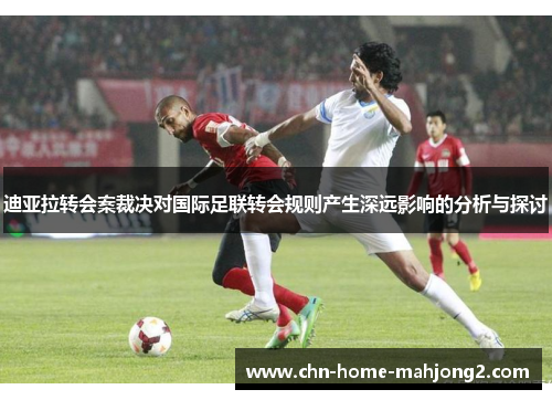 迪亚拉转会案裁决对国际足联转会规则产生深远影响的分析与探讨