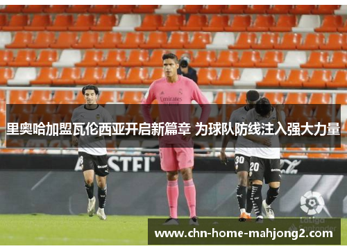 里奥哈加盟瓦伦西亚开启新篇章 为球队防线注入强大力量