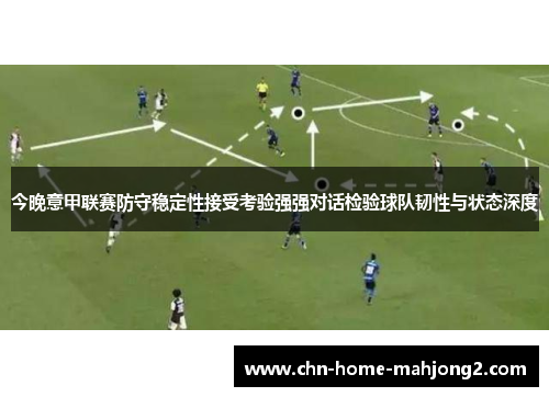 今晚意甲联赛防守稳定性接受考验强强对话检验球队韧性与状态深度