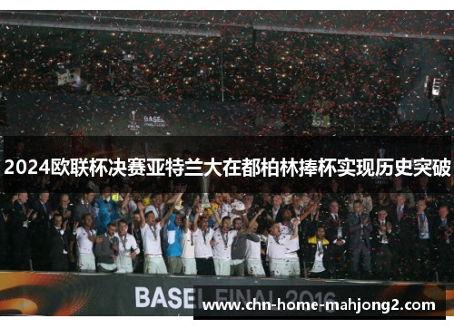 2024欧联杯决赛亚特兰大在都柏林捧杯实现历史突破 2024欧联杯决赛亚特兰大在都柏林捧杯实现历史突破