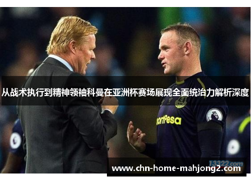 从战术执行到精神领袖科曼在亚洲杯赛场展现全面统治力解析深度 从战术执行到精神领袖科曼在亚洲杯赛场展现全面统治力解析深度