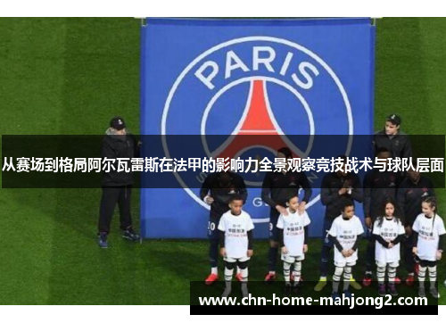 从赛场到格局阿尔瓦雷斯在法甲的影响力全景观察竞技战术与球队层面 从赛场到格局阿尔瓦雷斯在法甲的影响力全景观察竞技战术与球队层面