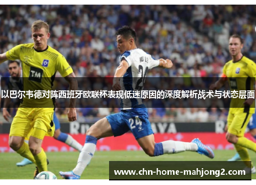 以巴尔韦德对阵西班牙欧联杯表现低迷原因的深度解析战术与状态层面 以巴尔韦德对阵西班牙欧联杯表现低迷原因的深度解析战术与状态层面