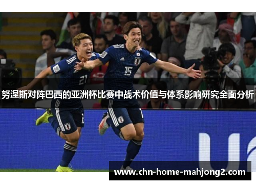 努涅斯对阵巴西的亚洲杯比赛中战术价值与体系影响研究全面分析 努涅斯对阵巴西的亚洲杯比赛中战术价值与体系影响研究全面分析