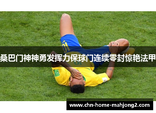 桑巴门神神勇发挥力保球门连续零封惊艳法甲