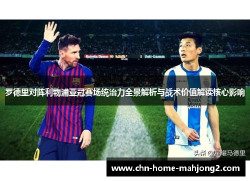 罗德里对阵利物浦亚冠赛场统治力全景解析与战术价值解读核心影响 罗德里对阵利物浦亚冠赛场统治力全景解析与战术价值解读核心影响