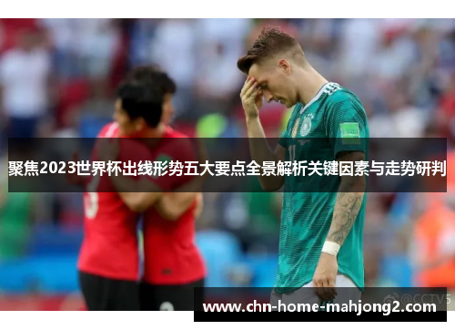 聚焦2023世界杯出线形势五大要点全景解析关键因素与走势研判 聚焦2023世界杯出线形势五大要点全景解析关键因素与走势研判