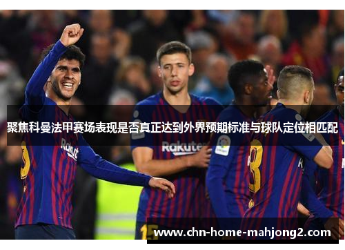 聚焦科曼法甲赛场表现是否真正达到外界预期标准与球队定位相匹配 聚焦科曼法甲赛场表现是否真正达到外界预期标准与球队定位相匹配