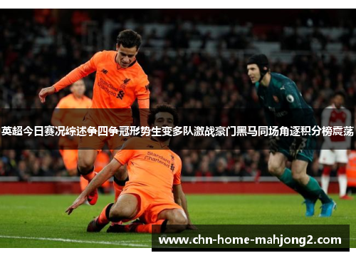英超今日赛况综述争四争冠形势生变多队激战豪门黑马同场角逐积分榜震荡