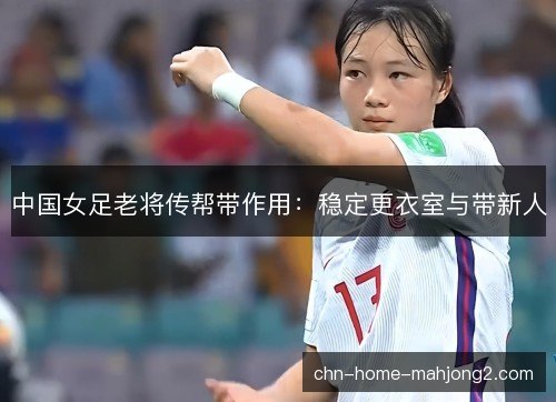 中国女足老将传帮带作用：稳定更衣室与带新人